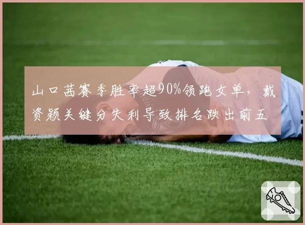 山口茜赛季胜率超90%领跑女单，戴资颖关键分失利导致排名跌出前五