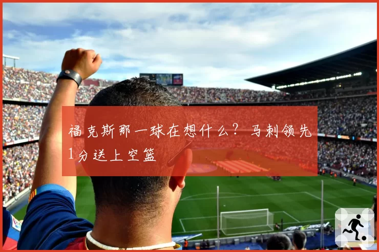 福克斯那一球在想什么?马刺领先1分送上空篮