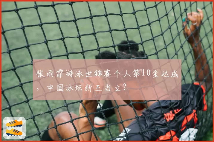 张雨霏游泳世锦赛个人第10金达成，中国泳坛新王当立？