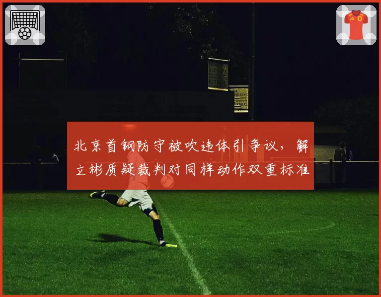 北京首钢防守被吹违体引争议，解立彬质疑裁判对同样动作双重标准