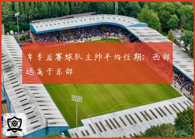 年季后赛球队主帅平均任期：西部远高于东部