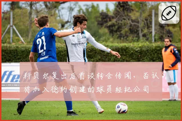 科贝尔复出后首谈转会传闻,否认将加入德约创建的球员经纪公司