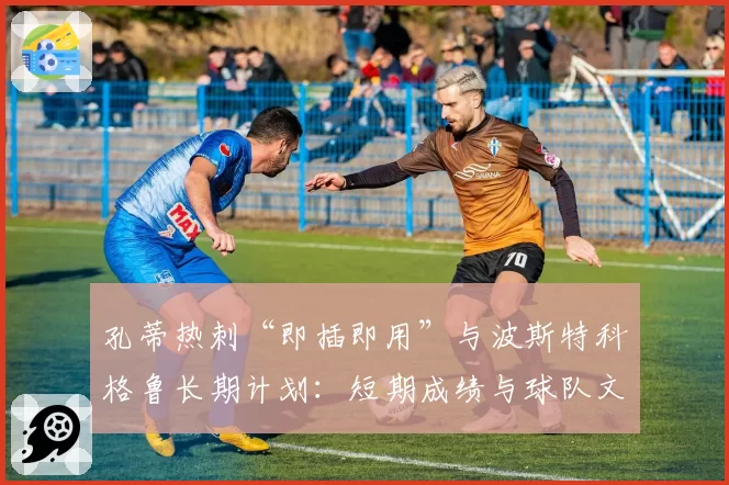 孔蒂热刺“即插即用”与波斯特科格鲁长期计划：短期成绩与球队文化的博弈