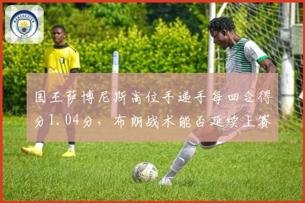 国王萨博尼斯高位手递手每回合得分1.04分，布朗战术能否延续上赛季进攻效率？