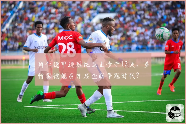 拜仁德甲连冠纪录止步于12次，多特蒙德能否开启全新争冠时代？