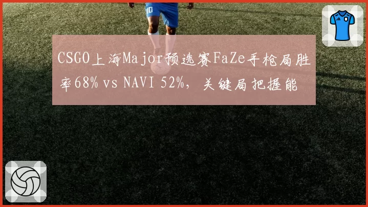 CSGO上海Major预选赛FaZe手枪局胜率68% vs NAVI 52%，关键局把握能力决定晋级