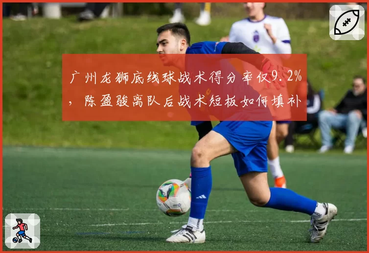 广州龙狮底线球战术得分率仅9.2%,陈盈骏离队后战术短板如何填补?