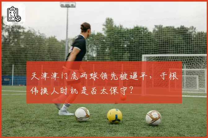 天津津门虎两球领先被逼平，于根伟换人时机是否太保守？