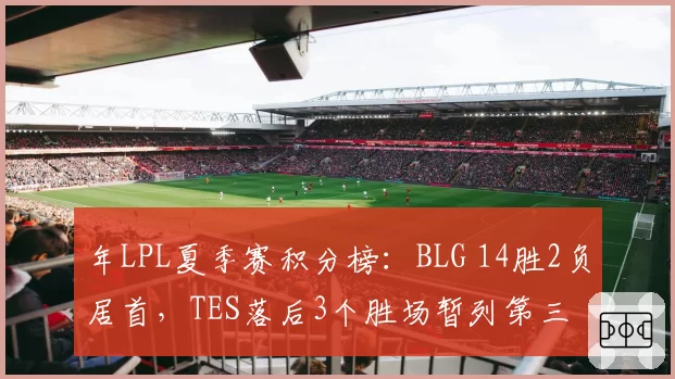 年LPL夏季赛积分榜:BLG 14胜2负居首,TES落后3个胜场暂列第三