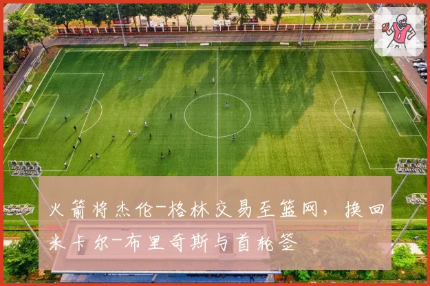 火箭将杰伦-格林交易至篮网，换回米卡尔-布里奇斯与首轮签