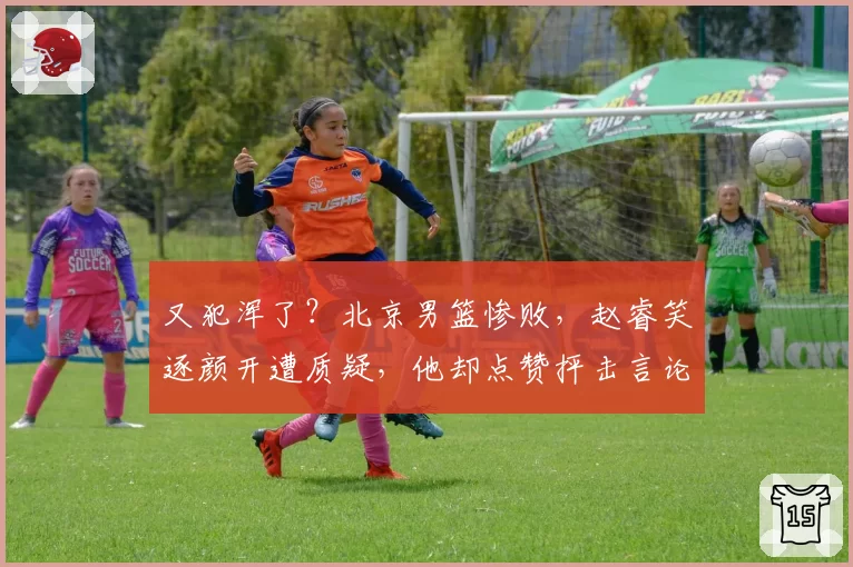 又犯浑了？北京男篮惨败，赵睿笑逐颜开遭质疑，他却点赞抨击言论