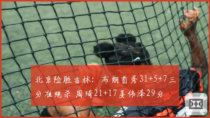 北京险胜吉林:布朗首秀31+5+7三分准绝杀 周琦21+17姜伟泽29分
