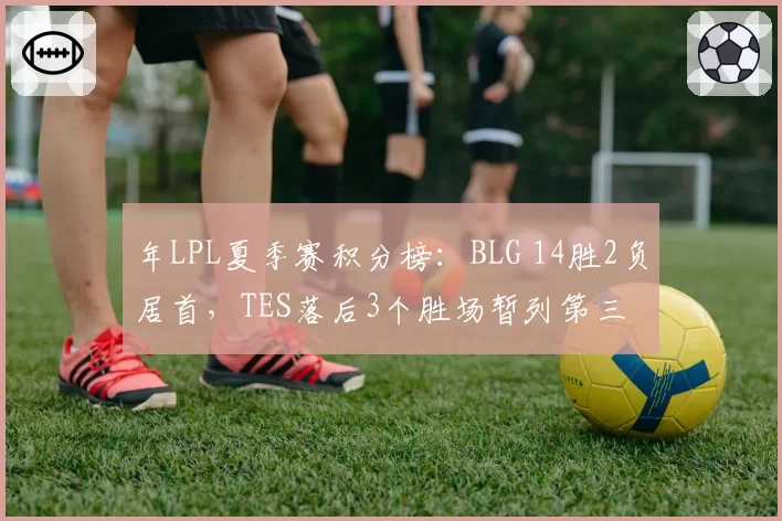 年LPL夏季赛积分榜:BLG 14胜2负居首,TES落后3个胜场暂列第三