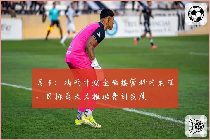 马卡：梅西计划全面接管科内利亚，目标是大力推动青训发展