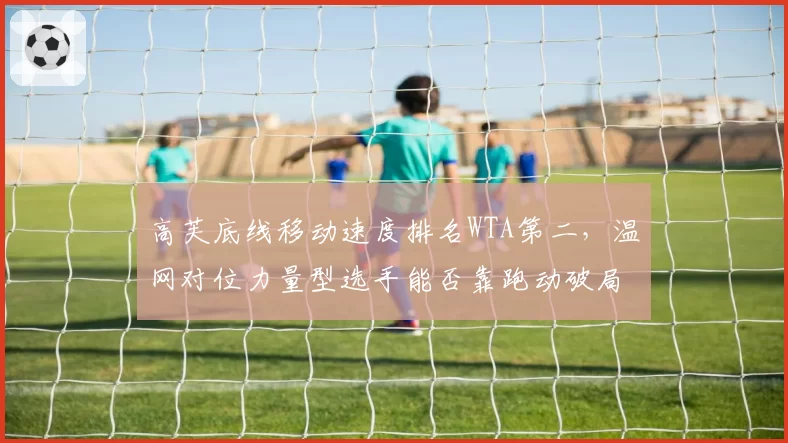高芙底线移动速度排名WTA第二，温网对位力量型选手能否靠跑动破局