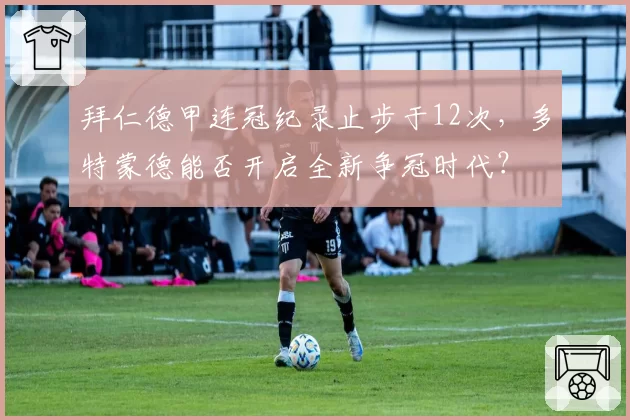 拜仁德甲连冠纪录止步于12次，多特蒙德能否开启全新争冠时代？