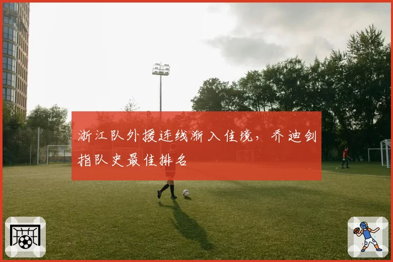 浙江队外援连线渐入佳境，乔迪剑指队史最佳排名