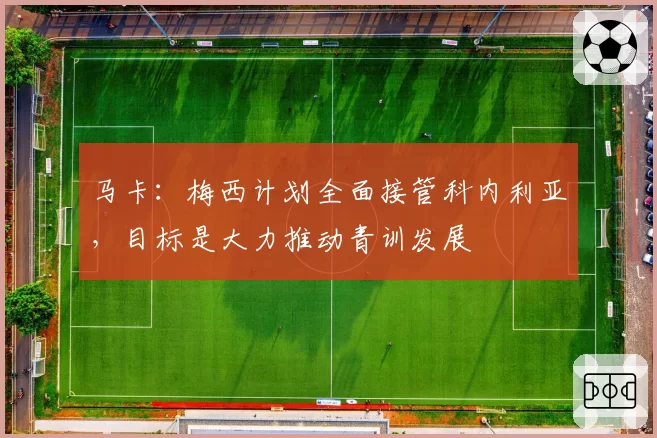 马卡：梅西计划全面接管科内利亚，目标是大力推动青训发展