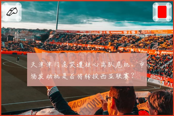 天津津门虎突遭核心离队危机，中场发动机是否将转投西亚联赛？