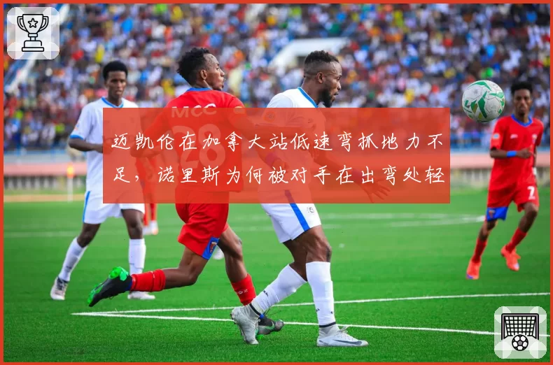 迈凯伦在加拿大站低速弯抓地力不足，诺里斯为何被对手在出弯处轻松超越？