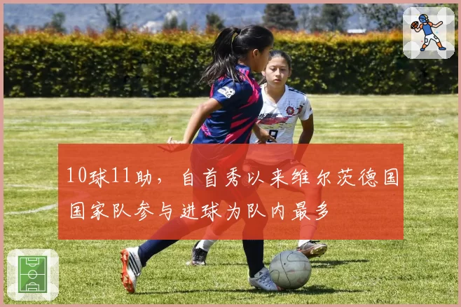 10球11助，自首秀以来维尔茨德国国家队参与进球为队内最多