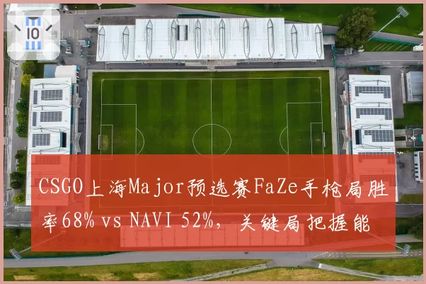 CSGO上海Major预选赛FaZe手枪局胜率68% vs NAVI 52%，关键局把握能力决定晋级