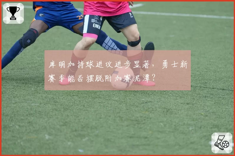 库明加持球进攻进步显著，勇士新赛季能否摆脱附加赛泥潭？