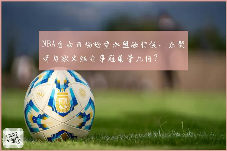 NBA自由市场哈登加盟独行侠，东契奇与欧文组合争冠前景几何？