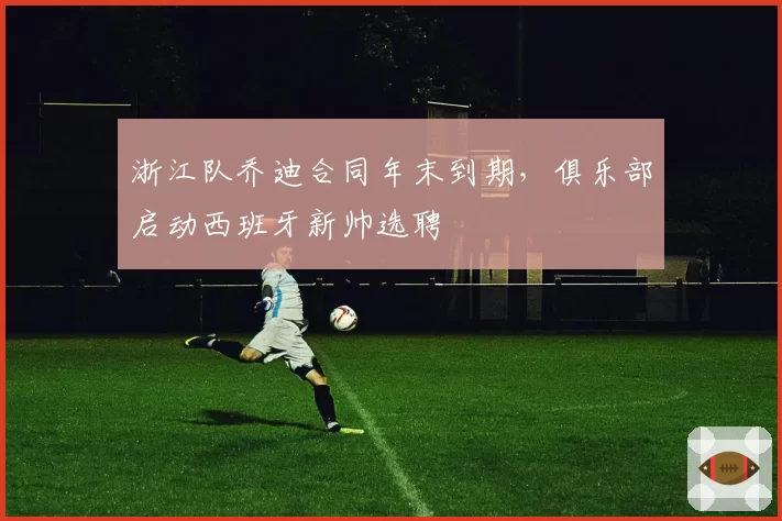 浙江队乔迪合同年末到期，俱乐部启动西班牙新帅选聘